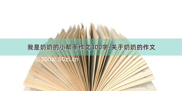 我是奶奶的小帮手作文300字-关于奶奶的作文