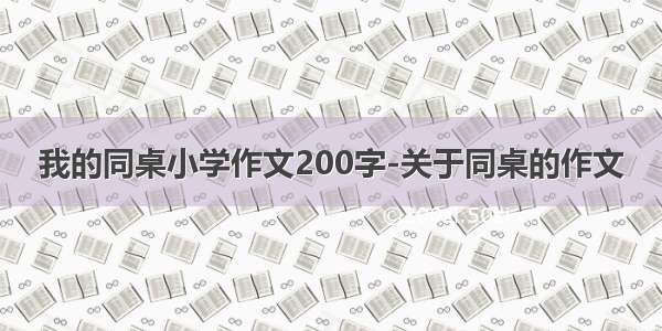 我的同桌小学作文200字-关于同桌的作文