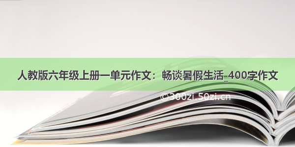 人教版六年级上册一单元作文：畅谈暑假生活_400字作文