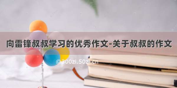 向雷锋叔叔学习的优秀作文-关于叔叔的作文