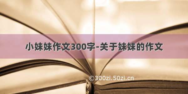 小妹妹作文300字-关于妹妹的作文