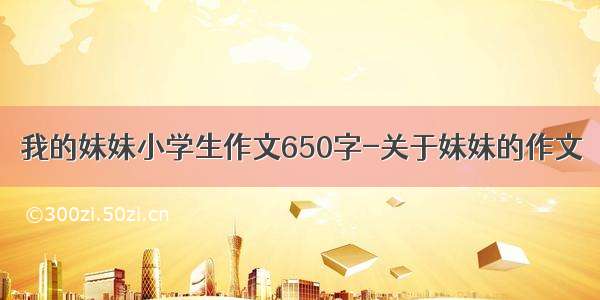 我的妹妹小学生作文650字-关于妹妹的作文