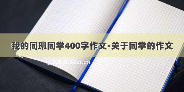 我的同班同学400字作文-关于同学的作文