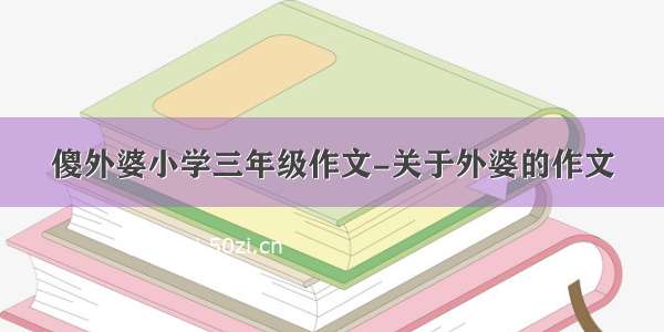 傻外婆小学三年级作文-关于外婆的作文