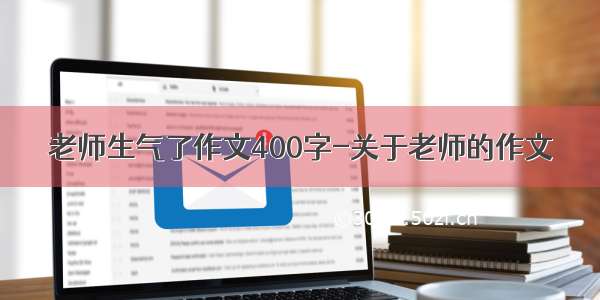 老师生气了作文400字-关于老师的作文