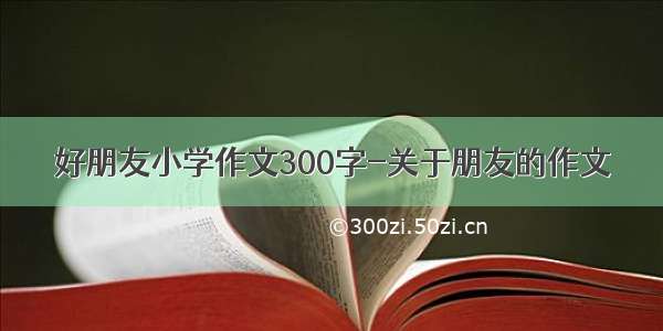 好朋友小学作文300字-关于朋友的作文