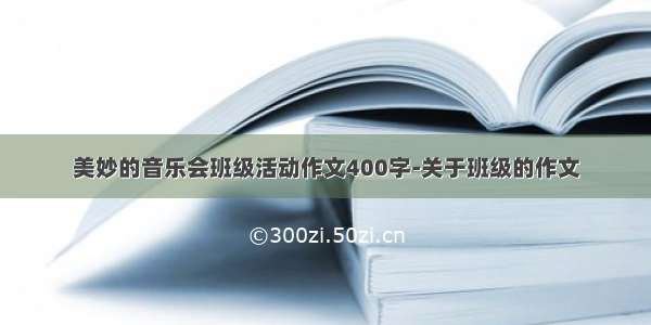 美妙的音乐会班级活动作文400字-关于班级的作文