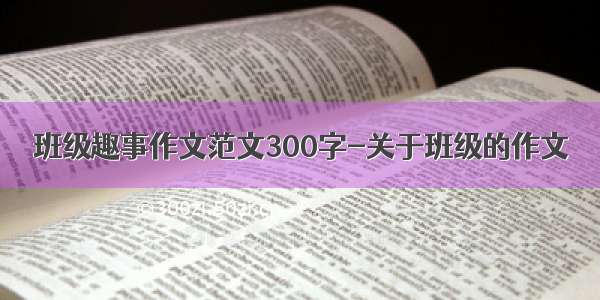 班级趣事作文范文300字-关于班级的作文