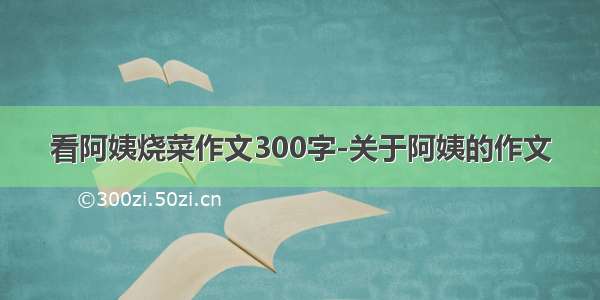 看阿姨烧菜作文300字-关于阿姨的作文