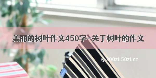 美丽的树叶作文450字-关于树叶的作文