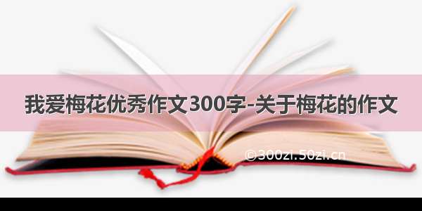 我爱梅花优秀作文300字-关于梅花的作文