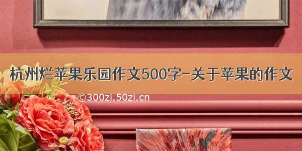 杭州烂苹果乐园作文500字-关于苹果的作文