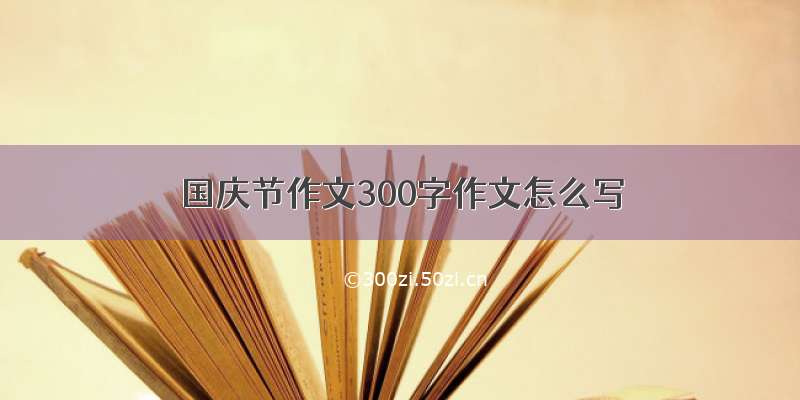 国庆节作文300字作文怎么写