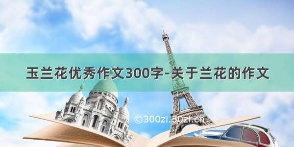 玉兰花优秀作文300字-关于兰花的作文