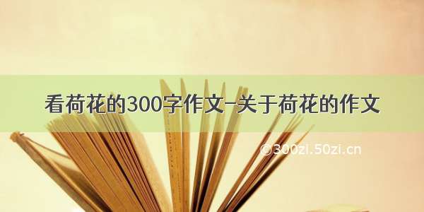 看荷花的300字作文-关于荷花的作文