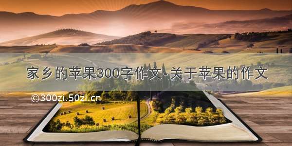 家乡的苹果300字作文-关于苹果的作文