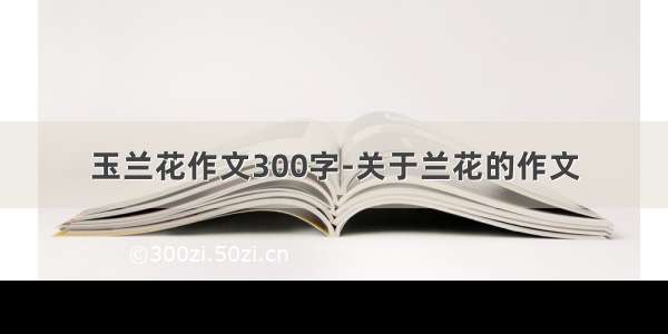 玉兰花作文300字-关于兰花的作文