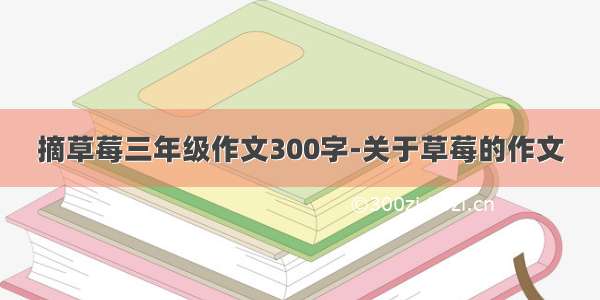 摘草莓三年级作文300字-关于草莓的作文