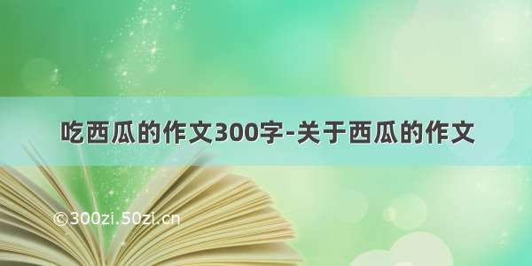 吃西瓜的作文300字-关于西瓜的作文