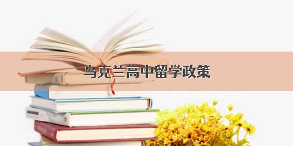 乌克兰高中留学政策