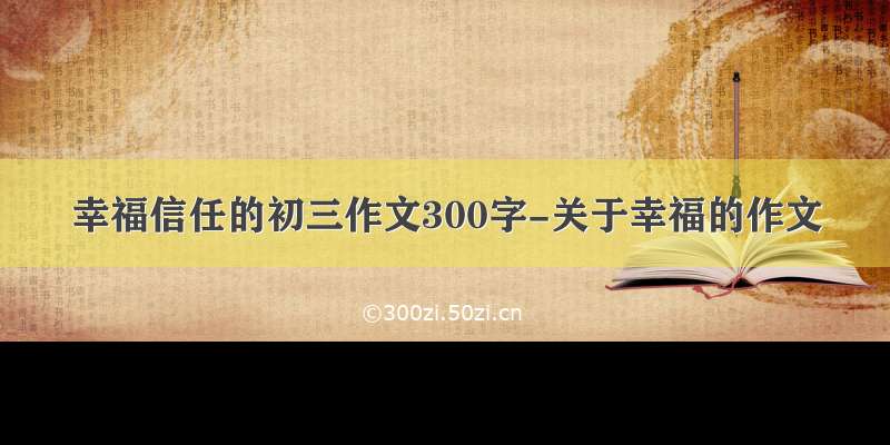 幸福信任的初三作文300字-关于幸福的作文