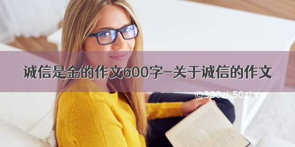 诚信是金的作文600字-关于诚信的作文