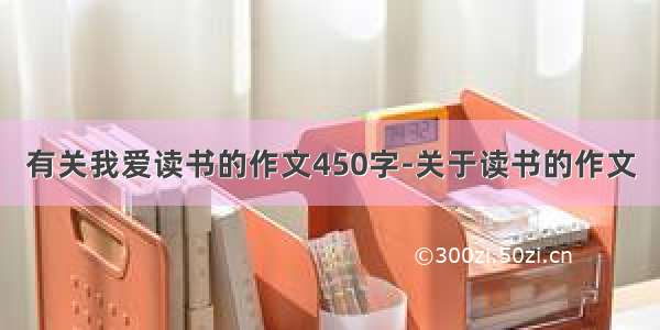 有关我爱读书的作文450字-关于读书的作文