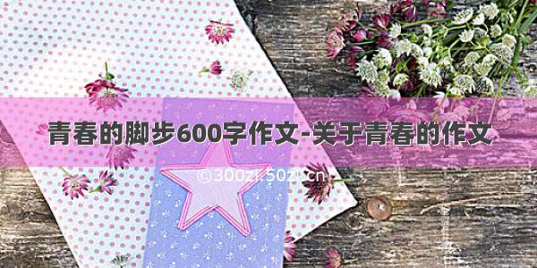 青春的脚步600字作文-关于青春的作文