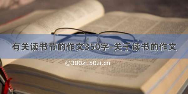 有关读书节的作文350字-关于读书的作文