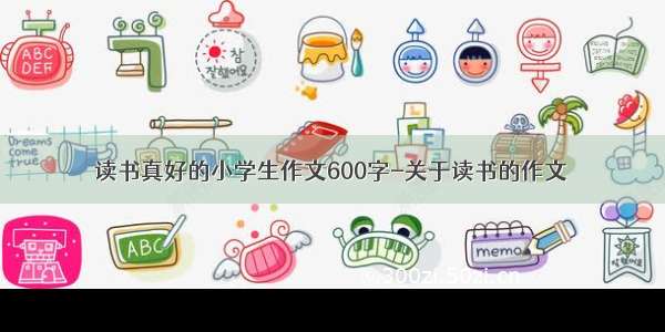 读书真好的小学生作文600字-关于读书的作文