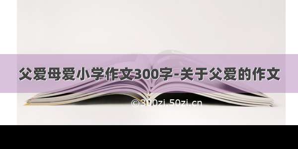 父爱母爱小学作文300字-关于父爱的作文