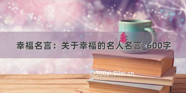 幸福名言：关于幸福的名人名言_600字