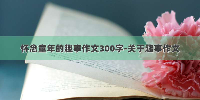 怀念童年的趣事作文300字-关于趣事作文