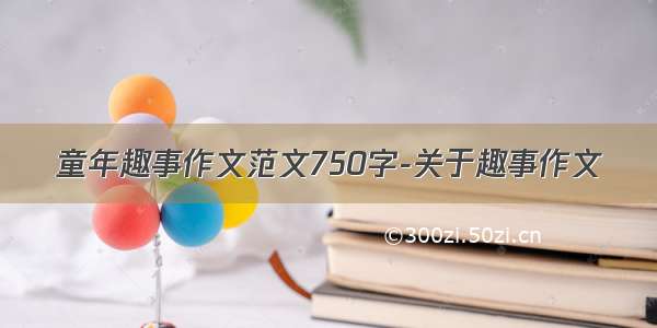 童年趣事作文范文750字-关于趣事作文