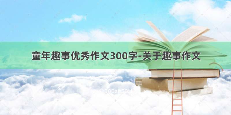 童年趣事优秀作文300字-关于趣事作文