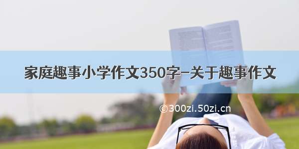 家庭趣事小学作文350字-关于趣事作文