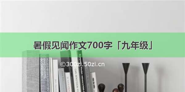 暑假见闻作文700字「九年级」