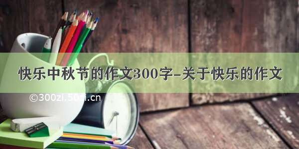 快乐中秋节的作文300字-关于快乐的作文