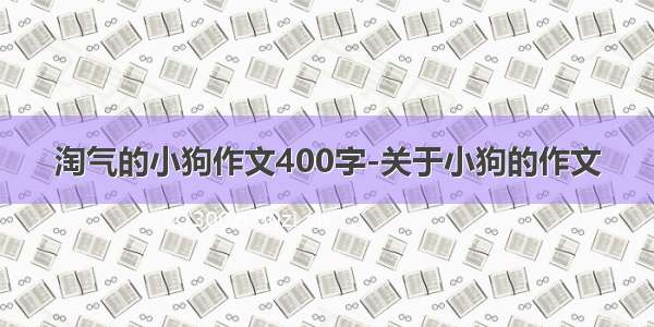 淘气的小狗作文400字-关于小狗的作文