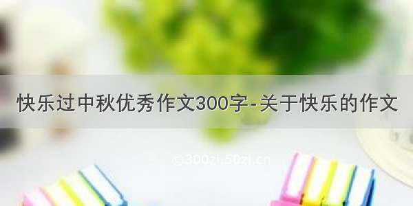 快乐过中秋优秀作文300字-关于快乐的作文