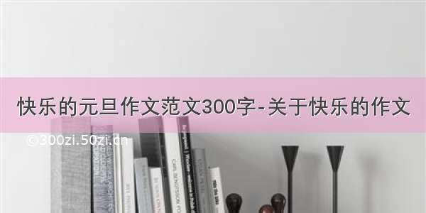 快乐的元旦作文范文300字-关于快乐的作文