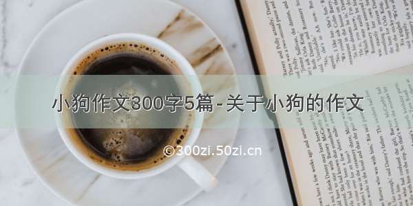 小狗作文300字5篇-关于小狗的作文