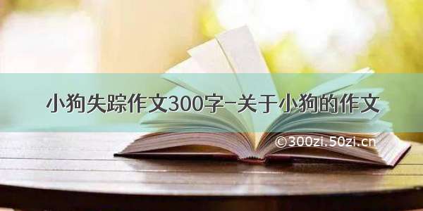 小狗失踪作文300字-关于小狗的作文