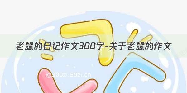 老鼠的日记作文300字-关于老鼠的作文