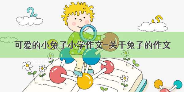 可爱的小兔子小学作文-关于兔子的作文