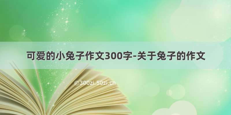 可爱的小兔子作文300字-关于兔子的作文