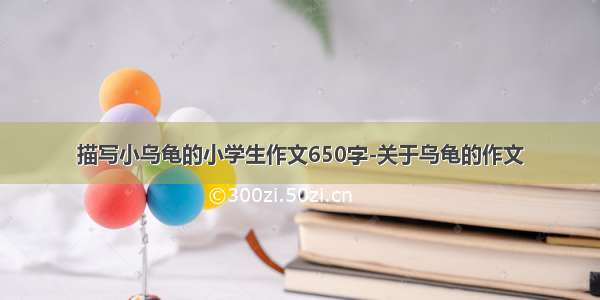 描写小乌龟的小学生作文650字-关于乌龟的作文