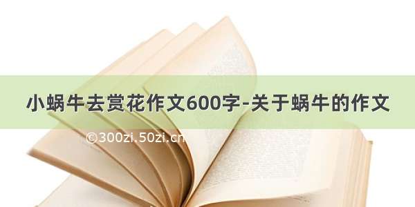 小蜗牛去赏花作文600字-关于蜗牛的作文