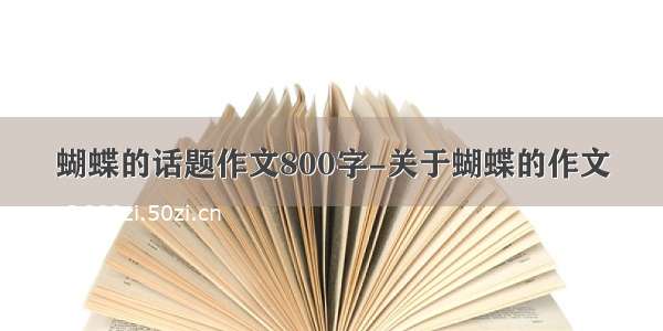 蝴蝶的话题作文800字-关于蝴蝶的作文