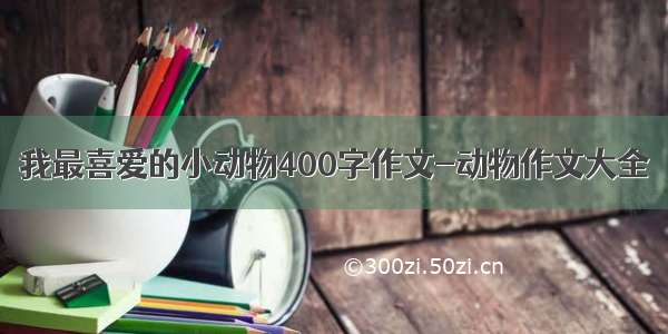 我最喜爱的小动物400字作文-动物作文大全